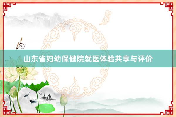 山东省妇幼保健院就医体验共享与评价